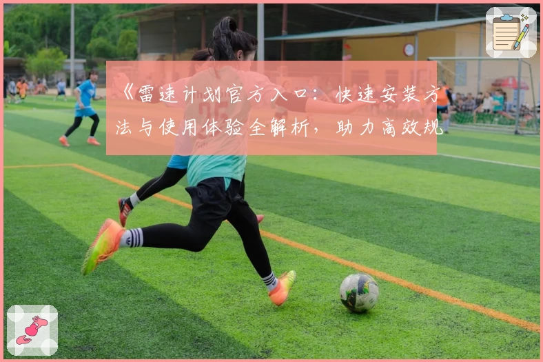《雷速计划官方入口：快速安装方法与使用体验全解析，助力高效规划》