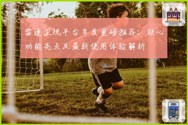 雷速正规平台年度重磅推荐：核心功能亮点及最新使用体验解析