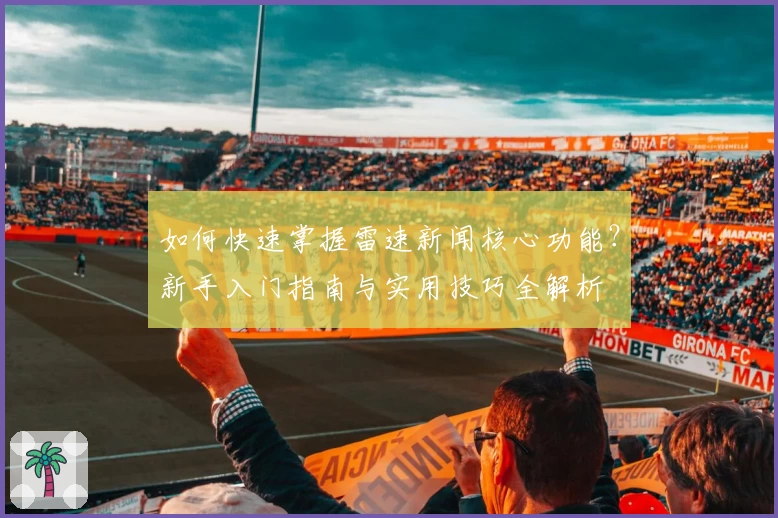 如何快速掌握雷速新闻核心功能？新手入门指南与实用技巧全解析