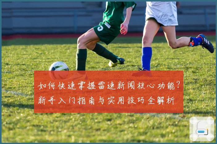 如何快速掌握雷速新闻核心功能？新手入门指南与实用技巧全解析