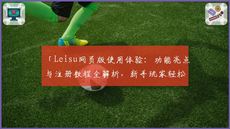 「Leisu网页版使用体验：功能亮点与注册教程全解析，新手玩家轻松上手」