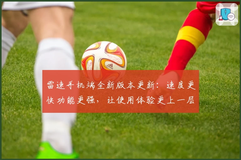 雷速手机端全新版本更新：速度更快功能更强，让使用体验更上一层楼