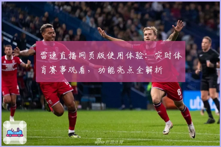 雷速直播网页版使用体验:实时体育赛事观看,功能亮点全解析