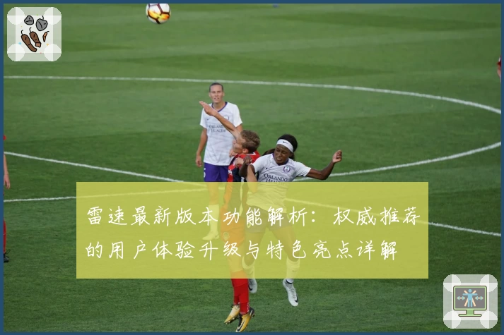 雷速最新版本功能解析：权威推荐的用户体验升级与特色亮点详解