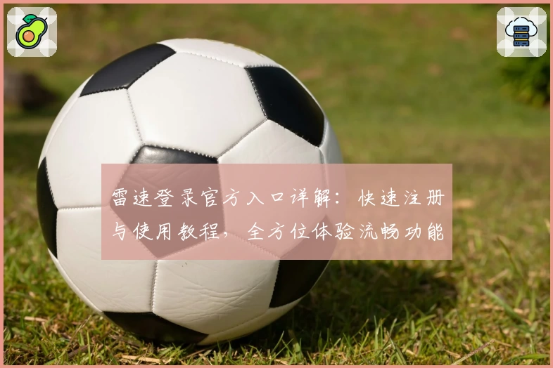 雷速登录官方入口详解：快速注册与使用教程，全方位体验流畅功能
