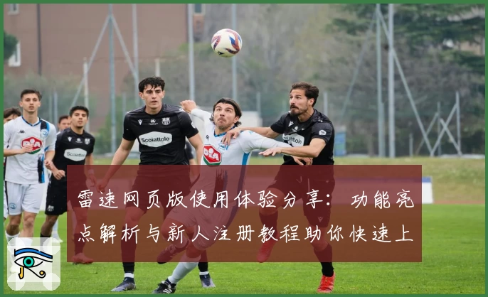 雷速网页版使用体验分享：功能亮点解析与新人注册教程助你快速上手