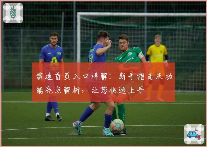 雷速首页入口详解：新手指南及功能亮点解析，让您快速上手