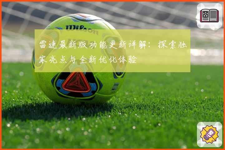 雷速最新版功能更新详解：探索独家亮点与全新优化体验